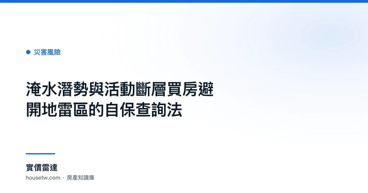 淹水潛勢與活動斷層:買房避開地雷區的自保查詢法｜實價雷達