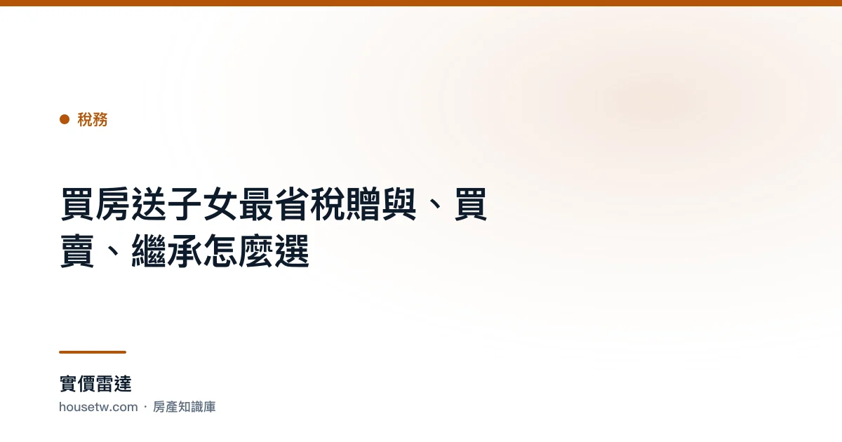 買房送子女最省稅:贈與、買賣、繼承怎麼選