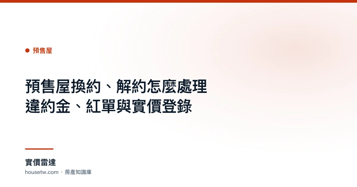 預售屋換約、解約怎麼處理?違約金、紅單與實價登錄